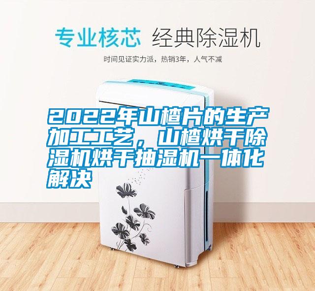 2022年山楂片的生產加工工藝，山楂烘幹麻豆视频免费看烘幹抽濕機一體化解決