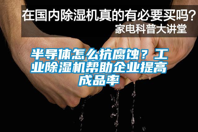 半導體怎麽抗腐蝕？工業麻豆视频免费看幫助企業提高成品率