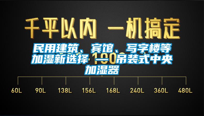 民用建築、賓館、寫字樓等加濕新選擇 — 吊裝式中央加濕器