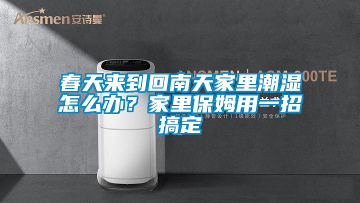 春天來到回南天家裏潮濕怎麽辦？家裏保姆用一招搞定