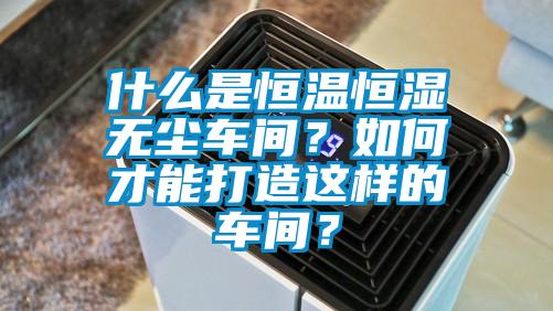 什麽是恒溫恒濕無塵車間？如何才能打造這樣的車間？