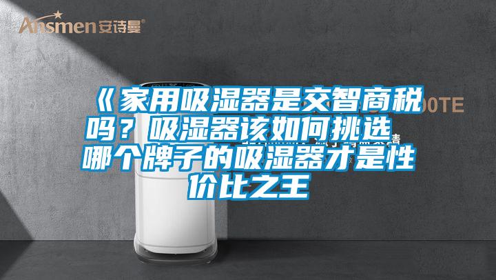 《家用吸濕器是交智商稅嗎？吸濕器該如何挑選 哪個牌子的吸濕器才是性價比之王