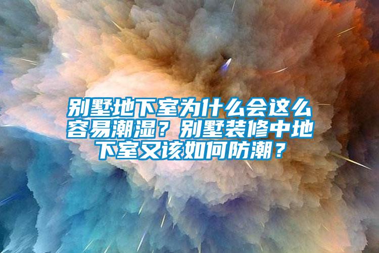 別墅地下室為什麽會這麽容易潮濕？別墅裝修中地下室又該如何防潮？