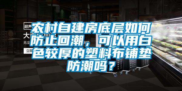 農村自建房底層如何防止回潮，可以用白色較厚的塑料布鋪墊防潮嗎？