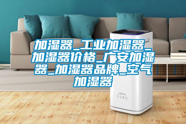 加濕器_工業加濕器_加濕器價格_廣安加濕器_加濕器品牌_空氣加濕器