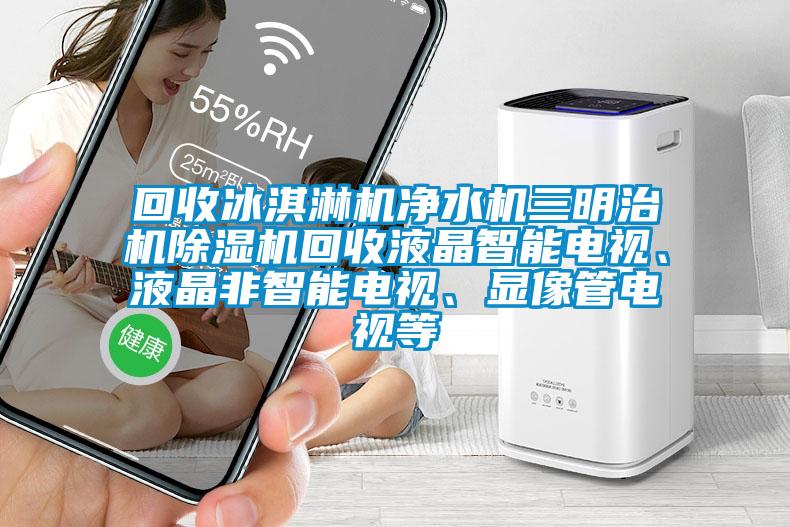 回收冰淇淋機淨水機三明治機麻豆视频免费看回收液晶智能電視、液晶非智能電視、顯像管電視等