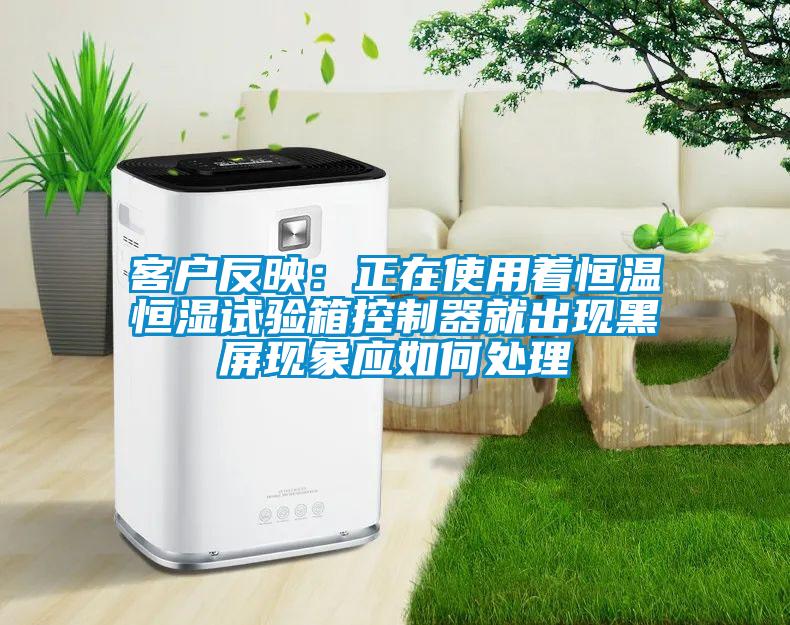 客戶反映：正在使用著恒溫恒濕試驗箱控製器就出現黑屏現象應如何處理