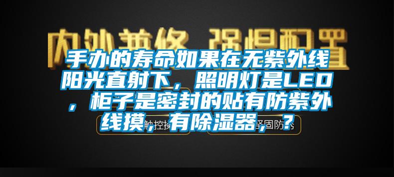 手辦的壽命如果在無紫外線陽光直射下，照明燈是LED，櫃子是密封的貼有防紫外線摸，有除濕器，？