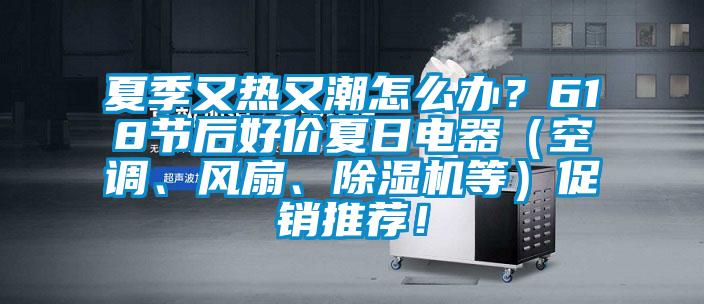 夏季又熱又潮怎麽辦？618節後好價夏日電器（空調、風扇、麻豆视频免费看等）促銷推薦！