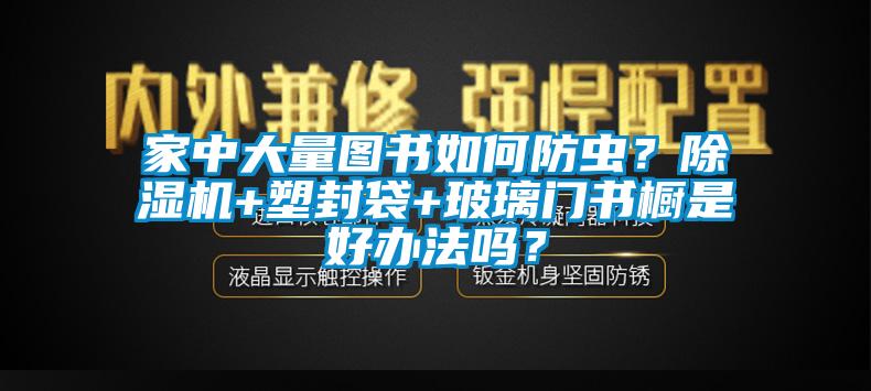 家中大量圖書如何防蟲？麻豆视频免费看+塑封袋+玻璃門書櫥是好辦法嗎？