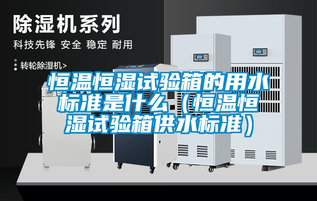 恒溫恒濕試驗箱的用水標準是什麽（恒溫恒濕試驗箱供水標準）