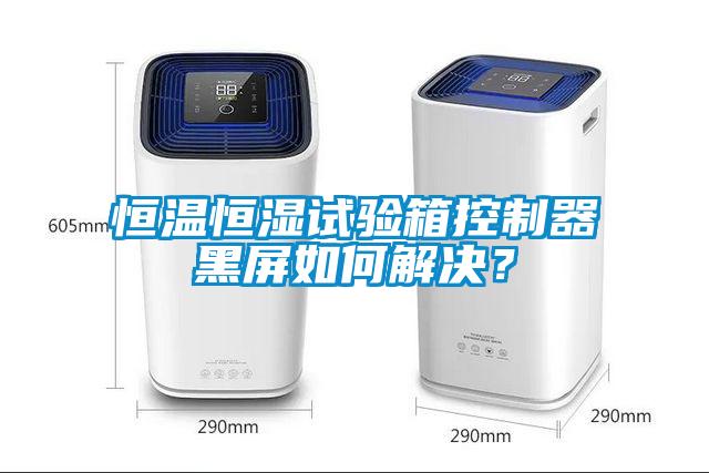 恒溫恒濕試驗箱控製器黑屏如何解決？