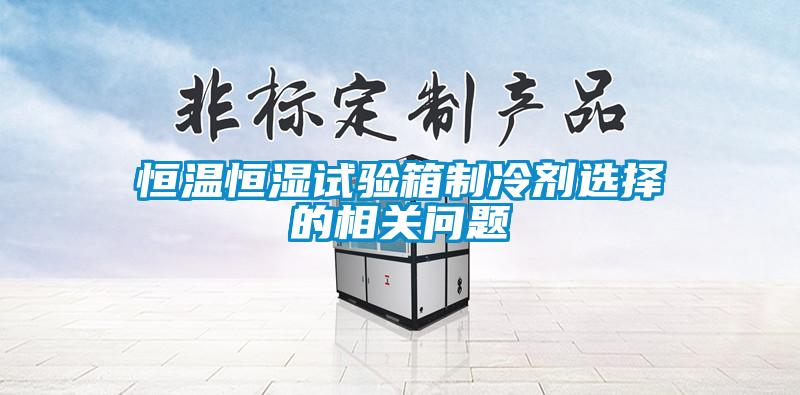 恒溫恒濕試驗箱製冷劑選擇的相關問題