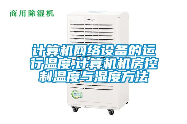 計算機網絡設備的運行溫度,計算機機房控製溫度與濕度方法