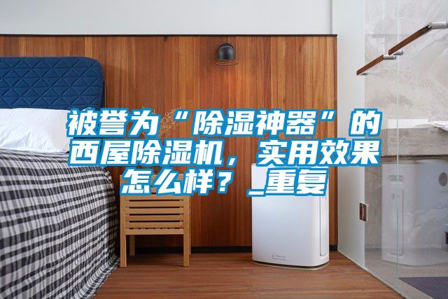 被譽為“除濕神器”的西屋麻豆视频免费看，實用效果怎麽樣？_重複