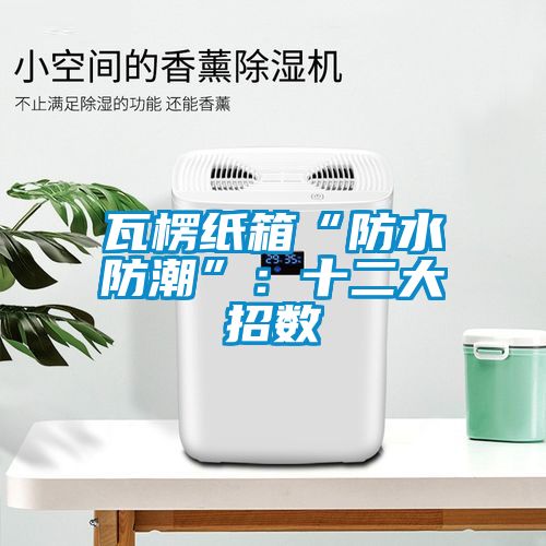 瓦楞紙箱“防水防潮”：十二大招數