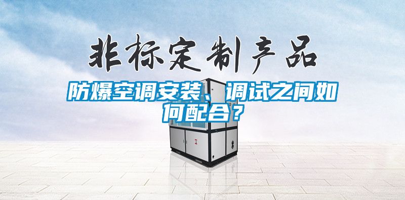 防爆空調安裝、調試之間如何配合？