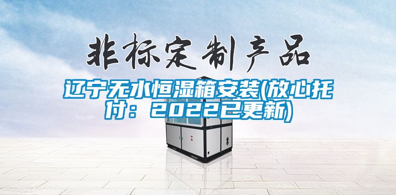 遼寧無水恒濕箱安裝(放心托付：2022已更新)